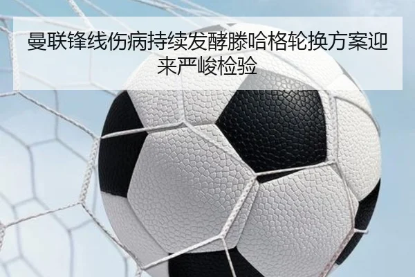 曼联锋线伤病持续发酵滕哈格轮换方案迎来严峻检验